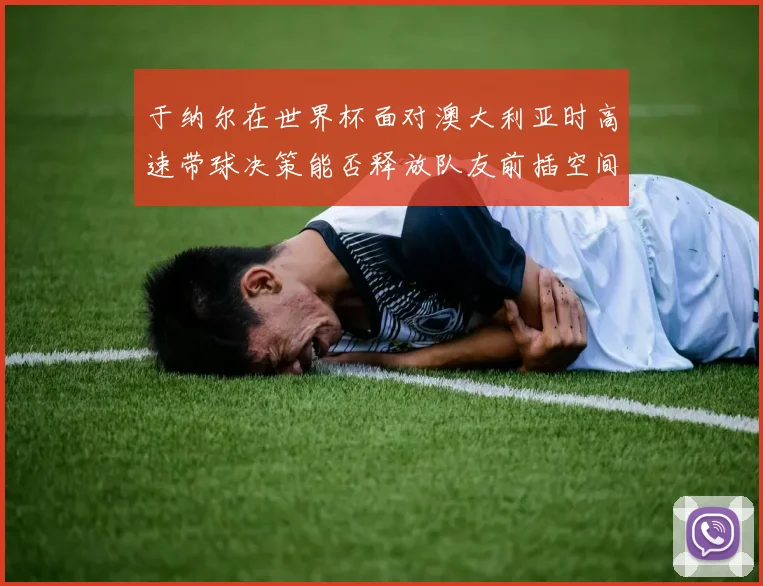 于纳尔在世界杯面对澳大利亚时高速带球决策能否释放队友前插空间