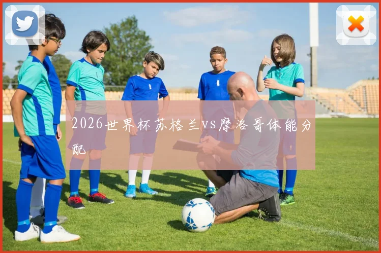 2026世界杯苏格兰vs摩洛哥体能分配