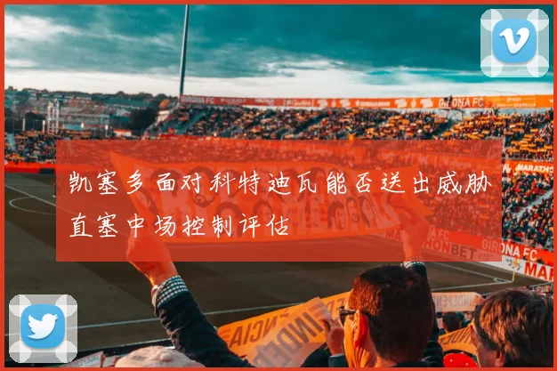凯塞多面对科特迪瓦能否送出威胁直塞中场控制评估